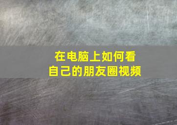 在电脑上如何看自己的朋友圈视频