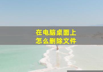 在电脑桌面上怎么删除文件