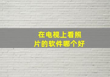 在电视上看照片的软件哪个好