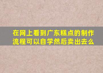 在网上看到广东糕点的制作流程可以自学然后卖出去么