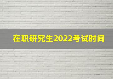 在职研究生2022考试时间