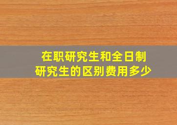 在职研究生和全日制研究生的区别费用多少