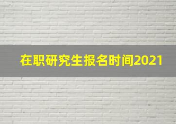 在职研究生报名时间2021