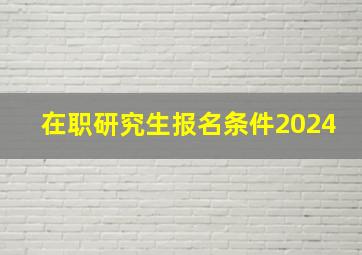 在职研究生报名条件2024