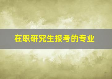 在职研究生报考的专业