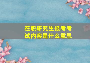 在职研究生报考考试内容是什么意思