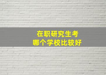 在职研究生考哪个学校比较好