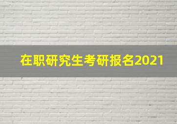 在职研究生考研报名2021