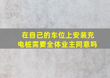 在自己的车位上安装充电桩需要全体业主同意吗