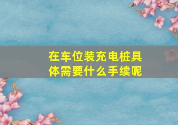 在车位装充电桩具体需要什么手续呢