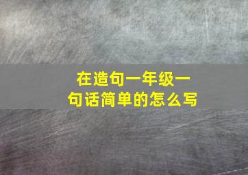 在造句一年级一句话简单的怎么写