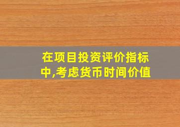 在项目投资评价指标中,考虑货币时间价值