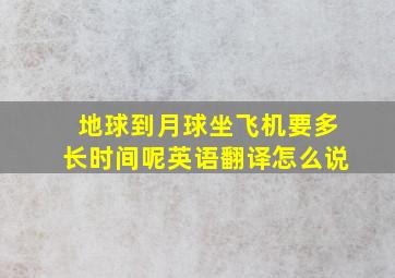 地球到月球坐飞机要多长时间呢英语翻译怎么说