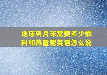 地球到月球需要多少燃料和热量呢英语怎么说