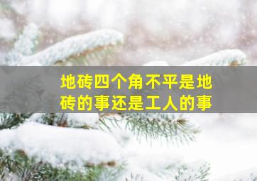 地砖四个角不平是地砖的事还是工人的事