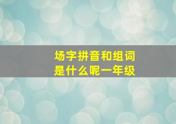 场字拼音和组词是什么呢一年级