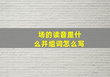 场的读音是什么并组词怎么写