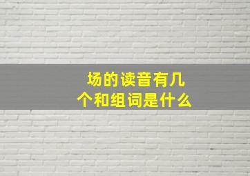 场的读音有几个和组词是什么