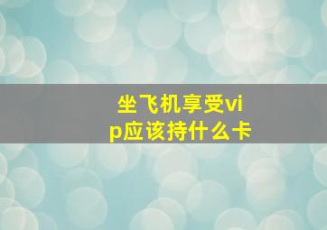 坐飞机享受vip应该持什么卡