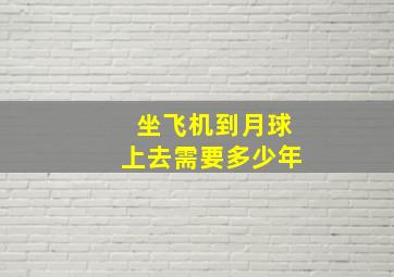 坐飞机到月球上去需要多少年