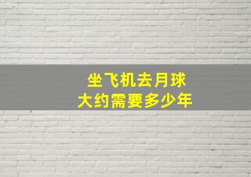 坐飞机去月球大约需要多少年