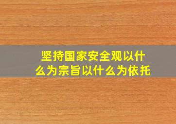 坚持国家安全观以什么为宗旨以什么为依托