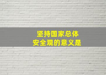 坚持国家总体安全观的意义是