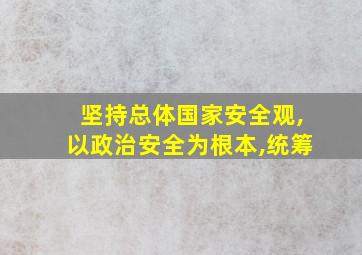 坚持总体国家安全观,以政治安全为根本,统筹