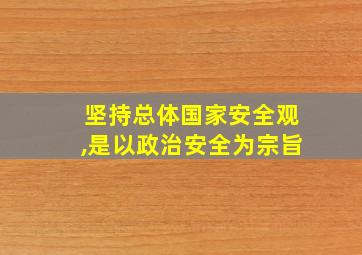 坚持总体国家安全观,是以政治安全为宗旨