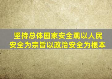 坚持总体国家安全观以人民安全为宗旨以政治安全为根本