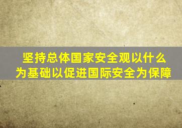 坚持总体国家安全观以什么为基础以促进国际安全为保障