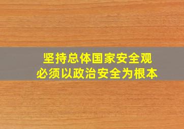 坚持总体国家安全观必须以政治安全为根本