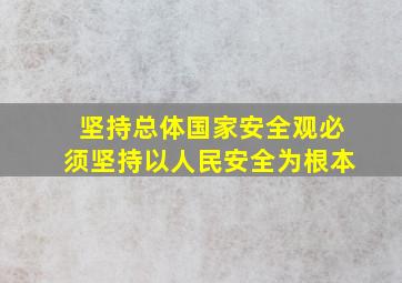 坚持总体国家安全观必须坚持以人民安全为根本