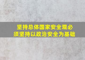 坚持总体国家安全观必须坚持以政治安全为基础