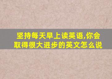 坚持每天早上读英语,你会取得很大进步的英文怎么说