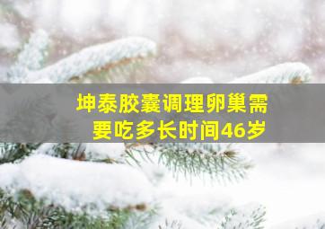 坤泰胶囊调理卵巢需要吃多长时间46岁