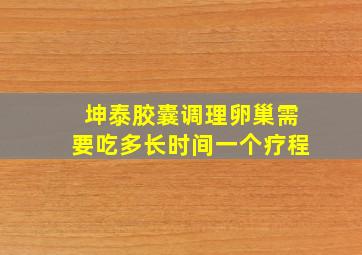 坤泰胶囊调理卵巢需要吃多长时间一个疗程