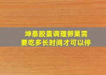 坤泰胶囊调理卵巢需要吃多长时间才可以停