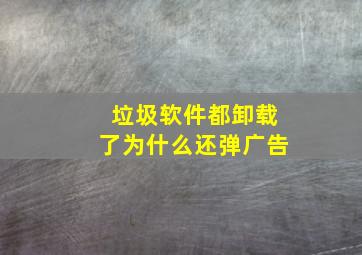 垃圾软件都卸载了为什么还弹广告