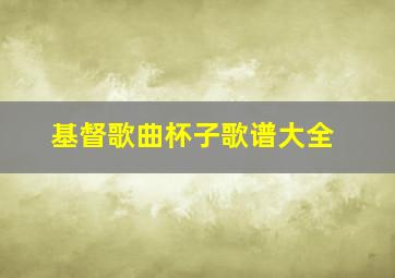 基督歌曲杯子歌谱大全