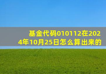 基金代码010112在2024年10月25日怎么算出来的