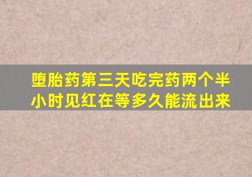 堕胎药第三天吃完药两个半小时见红在等多久能流出来