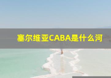 塞尔维亚CABA是什么河