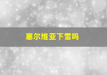 塞尔维亚下雪吗