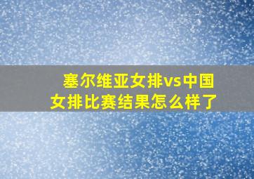 塞尔维亚女排vs中国女排比赛结果怎么样了