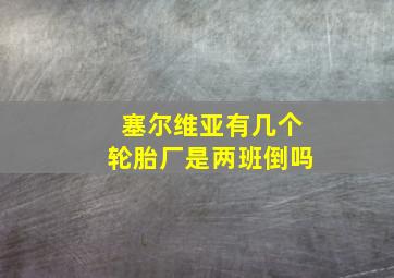 塞尔维亚有几个轮胎厂是两班倒吗