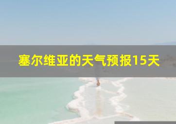 塞尔维亚的天气预报15天