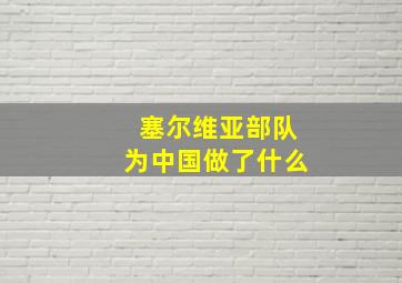 塞尔维亚部队为中国做了什么