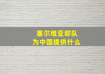 塞尔维亚部队为中国提供什么