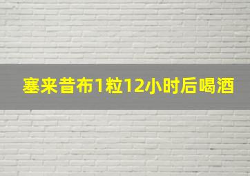 塞来昔布1粒12小时后喝酒